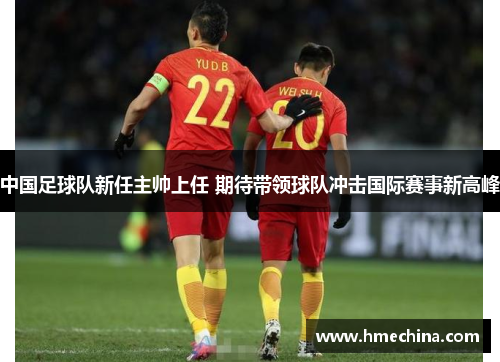 中国足球队新任主帅上任 期待带领球队冲击国际赛事新高峰