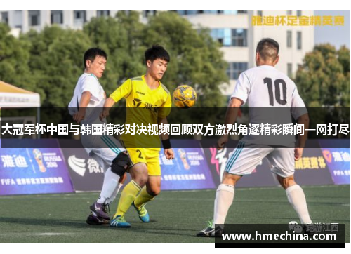 大冠军杯中国与韩国精彩对决视频回顾双方激烈角逐精彩瞬间一网打尽