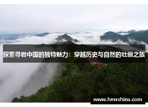 探索寻岩中国的独特魅力：穿越历史与自然的壮丽之旅