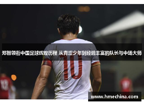 郑智领衔中国足球辉煌历程 从青涩少年到经验丰富的队长与中场大师