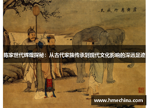 陈家世代辉煌探秘：从古代家族传承到现代文化影响的深远足迹