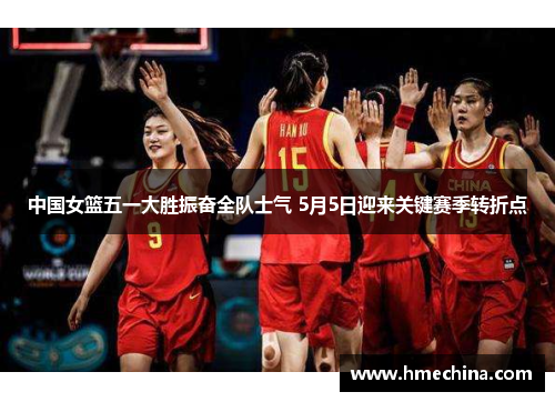 中国女篮五一大胜振奋全队士气 5月5日迎来关键赛季转折点