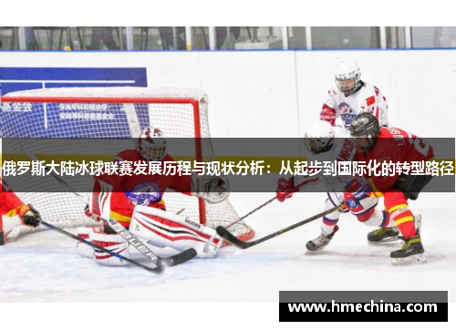 俄罗斯大陆冰球联赛发展历程与现状分析：从起步到国际化的转型路径