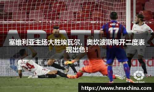 塞维利亚主场大胜埃瓦尔，奥坎波斯梅开二度表现出色！