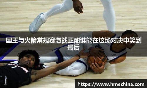 国王与火箭常规赛激战正酣谁能在这场对决中笑到最后